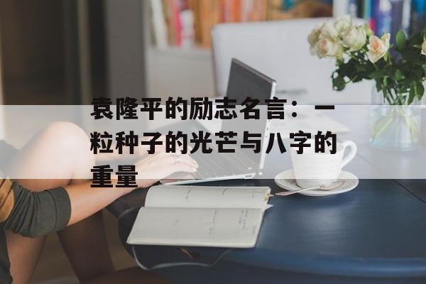 袁隆平的励志名言:一粒种子的光芒与八字的重量-第1张图片- 袁隆平的励志名言:一粒种子的光芒与八字的重量-第1张图片-