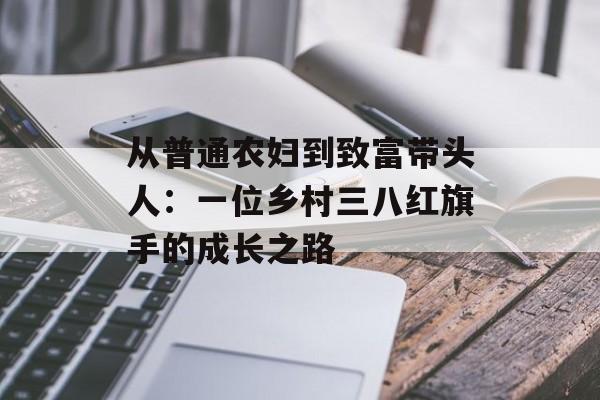 从普通农妇到致富带头人:一位乡村三八红旗手的成长之路-第1张图片- 从普通农妇到致富带头人:一位乡村三八红旗手的成长之路-第1张图片-