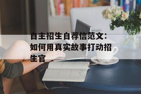 自主招生自荐信范文:如何用真实故事打动招生官-第1张图片- 自主招生自荐信范文:如何用真实故事打动招生官-第1张图片-
