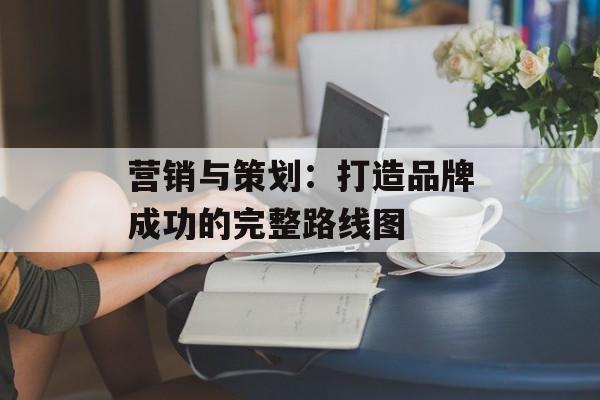 营销与策划:打造品牌成功的完整路线图-第1张图片- 营销与策划:打造品牌成功的完整路线图-第1张图片-