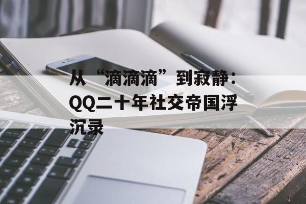 从“滴滴滴”到寂静:QQ二十年社交帝国浮沉录-第1张图片- 从“滴滴滴”到寂静:QQ二十年社交帝国浮沉录-第1张图片-