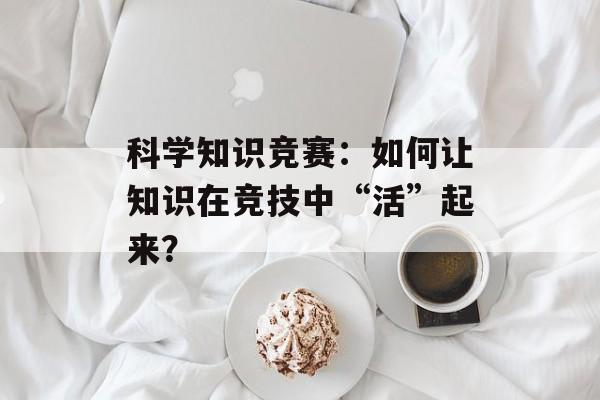 科学知识竞赛:如何让知识在竞技中“活”起来?-第1张图片- 科学知识竞赛:如何让知识在竞技中“活”起来?-第1张图片-