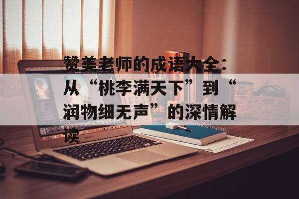赞美老师的成语大全:从“桃李满天下”到“润物细无声”的深情解读-第1张图片- 赞美老师的成语大全:从“桃李满天下”到“润物细无声”的深情解读-第1张图片-