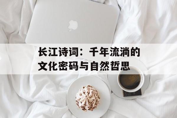 长江诗词:千年流淌的文化密码与自然哲思-第1张图片- 长江诗词:千年流淌的文化密码与自然哲思-第1张图片-