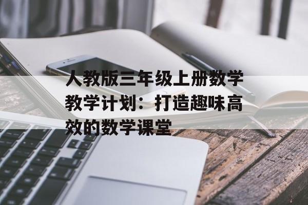 人教版三年级上册数学教学计划:打造趣味高效的数学课堂-第1张图片- 人教版三年级上册数学教学计划:打造趣味高效的数学课堂-第1张图片-