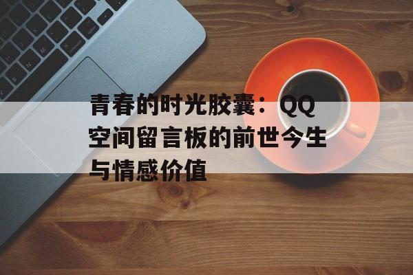 青春的时光胶囊:QQ空间留言板的前世今生与情感价值-第1张图片- 青春的时光胶囊:QQ空间留言板的前世今生与情感价值-第1张图片-