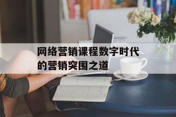 网络营销课程数字时代的营销突围之道-第1张图片- 网络营销课程数字时代的营销突围之道-第1张图片-