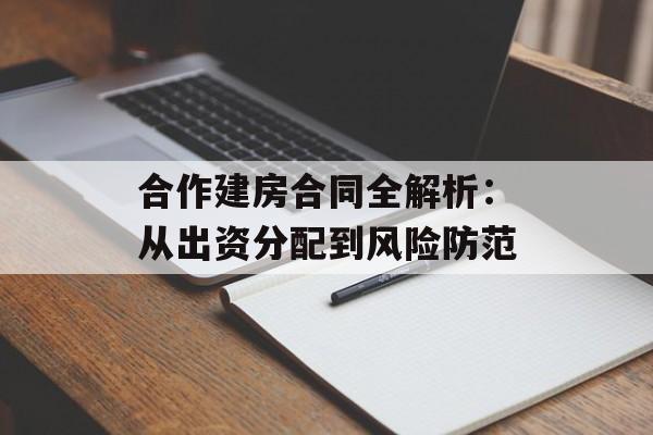 合作建房合同全解析:从出资分配到风险防范-第1张图片- 合作建房合同全解析:从出资分配到风险防范-第1张图片-