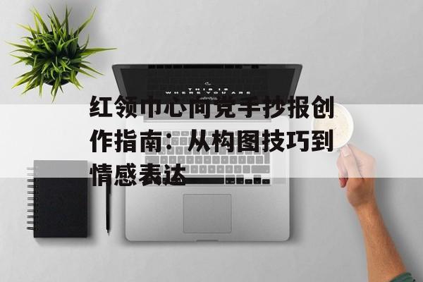 红领巾心向党手抄报创作指南:从构图技巧到情感表达-第1张图片- 红领巾心向党手抄报创作指南:从构图技巧到情感表达-第1张图片-
