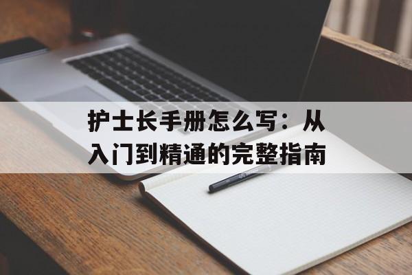 护士长手册怎么写:从入门到精通的完整指南-第1张图片- 护士长手册怎么写:从入门到精通的完整指南-第1张图片-