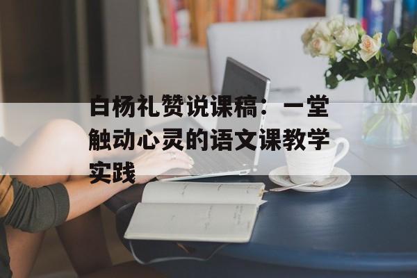 白杨礼赞说课稿:一堂触动心灵的语文课教学实践-第1张图片- 白杨礼赞说课稿:一堂触动心灵的语文课教学实践-第1张图片-
