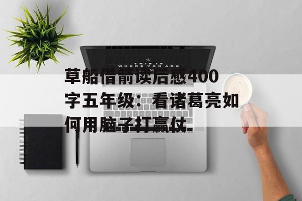 草船借箭读后感400字五年级:看诸葛亮如何用脑子打赢仗-第1张图片- 草船借箭读后感400字五年级:看诸葛亮如何用脑子打赢仗-第1张图片-