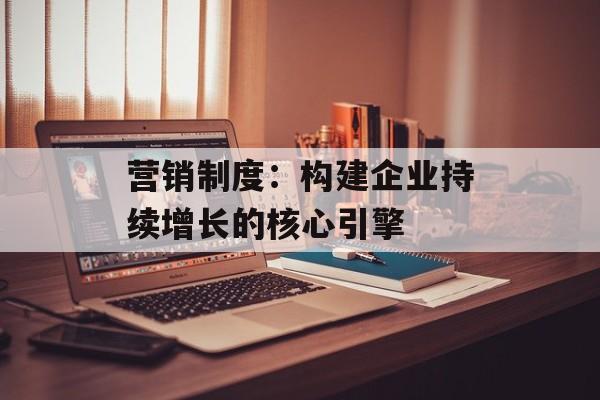 营销制度:构建企业持续增长的核心引擎-第1张图片- 营销制度:构建企业持续增长的核心引擎-第1张图片-