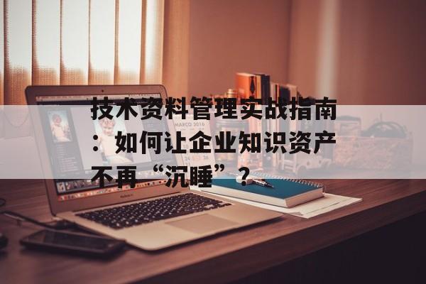 技术资料管理实战指南:如何让企业知识资产不再“沉睡”?-第1张图片- 技术资料管理实战指南:如何让企业知识资产不再“沉睡”?-第1张图片-