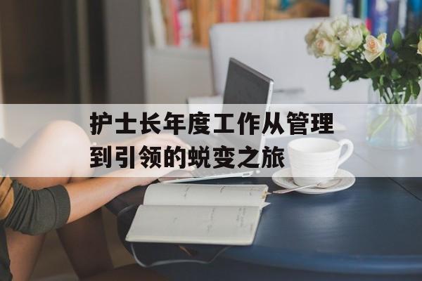 护士长年度工作从管理到引领的蜕变之旅-第1张图片- 护士长年度工作从管理到引领的蜕变之旅-第1张图片-
