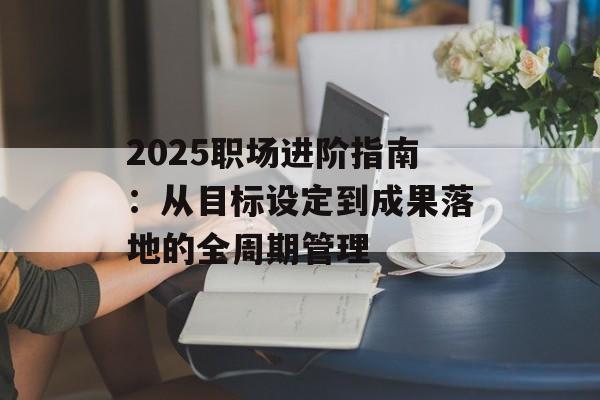 2025职场进阶指南:从目标设定到成果落地的全周期管理-第1张图片- 2025职场进阶指南:从目标设定到成果落地的全周期管理-第1张图片-