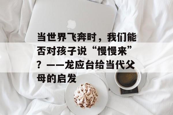 当世界飞奔时,我们能否对孩子说“慢慢来”?——龙应台给当代父母的启发-第1张图片- 当世界飞奔时,我们能否对孩子说“慢慢来”?——龙应台给当代父母的启发-第1张图片-
