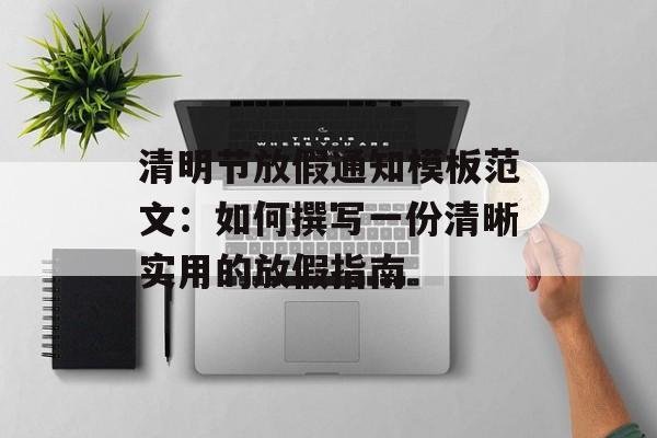 清明节放假通知模板范文:如何撰写一份清晰实用的放假指南-第1张图片- 清明节放假通知模板范文:如何撰写一份清晰实用的放假指南-第1张图片-