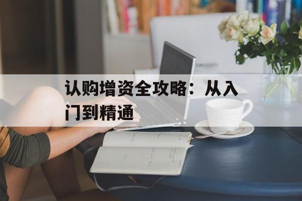 认购增资全攻略:从入门到精通-第1张图片- 认购增资全攻略:从入门到精通-第1张图片-