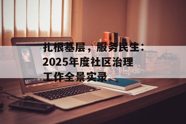 扎根基层,服务民生:2025年度社区治理工作全景实录-第1张图片- 扎根基层,服务民生:2025年度社区治理工作全景实录-第1张图片-